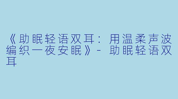 《助眠轻语双耳：用温柔声波编织一夜安眠》-助眠轻语双耳