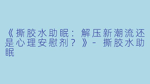 《撕胶水助眠：解压新潮流还是心理安慰剂？》-撕胶水助眠