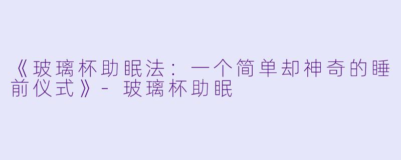 《玻璃杯助眠法:一个简单却神奇的睡前仪式》