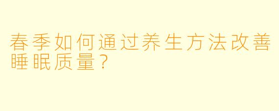 春季如何通过养生方法改善睡眠质量？