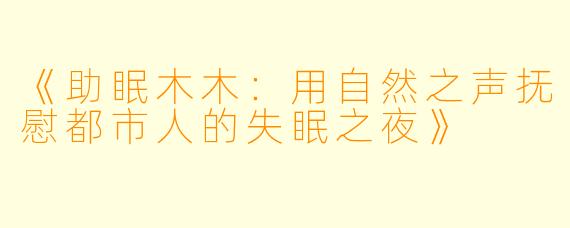《助眠木木：用自然之声抚慰都市人的失眠之夜》