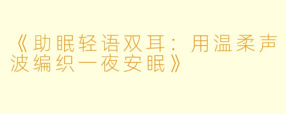 《助眠轻语双耳：用温柔声波编织一夜安眠》
