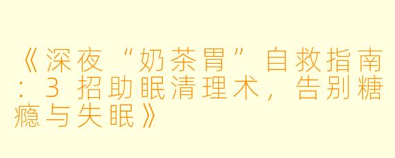 《深夜“奶茶胃”自救指南:3招助眠清理术,告别糖瘾与失眠》