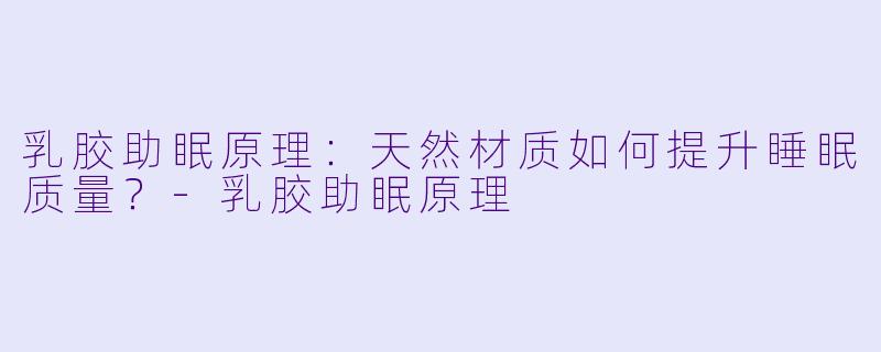 乳胶助眠原理：天然材质如何提升睡眠质量？-乳胶助眠原理
