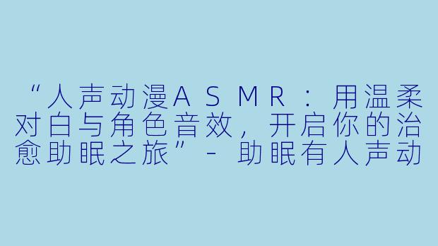 “人声动漫ASMR：用温柔对白与角色音效，开启你的治愈助眠之旅”