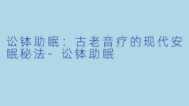 讼钵助眠：古老音疗的现代安眠秘法-讼钵助眠