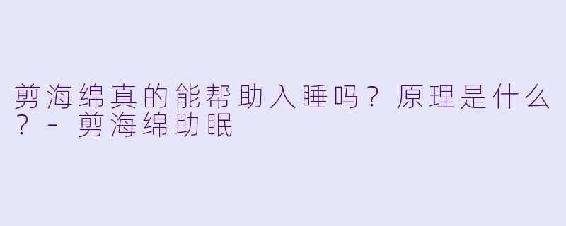 剪海绵真的能帮助入睡吗?原理是什么?