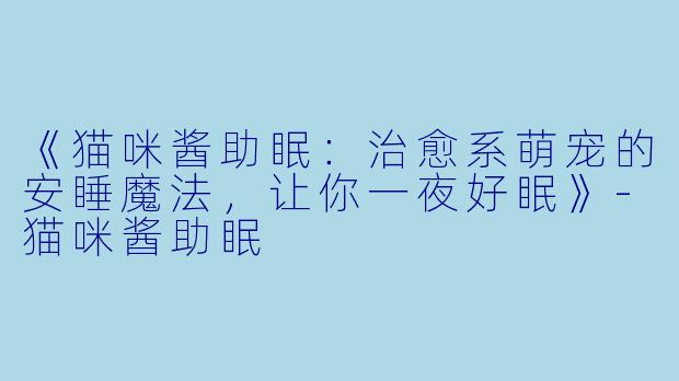 《猫咪酱助眠：治愈系萌宠的安睡魔法，让你一夜好眠》-猫咪酱助眠
