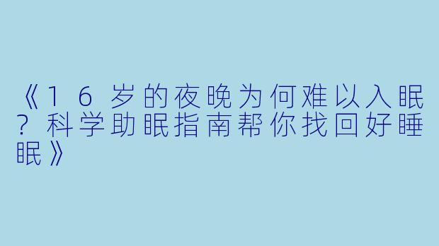 《16岁的夜晚为何难以入眠？科学助眠指南帮你找回好睡眠》