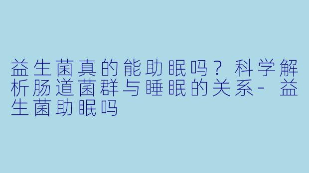 益生菌真的能助眠吗？科学解析肠道菌群与睡眠的关系