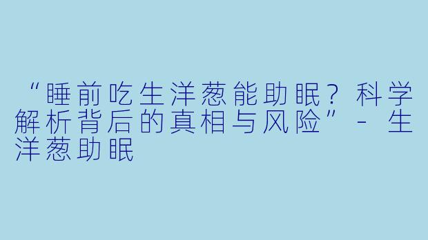 “睡前吃生洋葱能助眠？科学解析背后的真相与风险”-生洋葱助眠