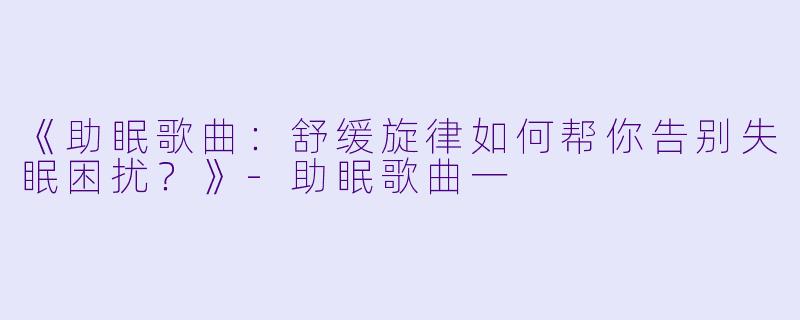 《助眠歌曲:舒缓旋律如何帮你告别失眠困扰?》