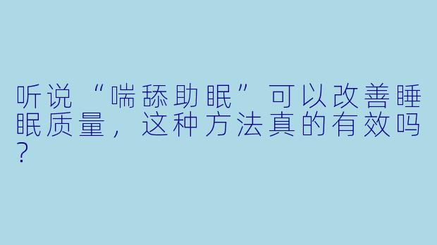 听说“喘舔助眠”可以改善睡眠质量，这种方法真的有效吗？