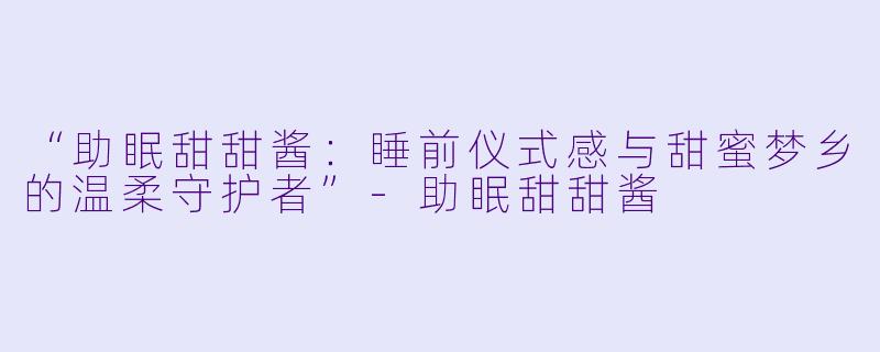 “助眠甜甜酱：睡前仪式感与甜蜜梦乡的温柔守护者”-助眠甜甜酱