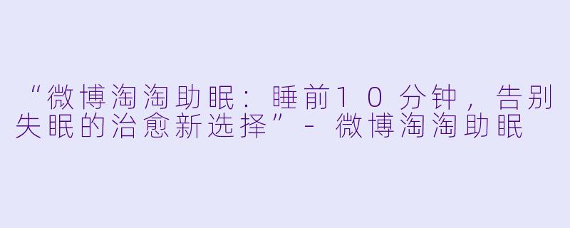 “微博淘淘助眠：睡前10分钟，告别失眠的治愈新选择”-微博淘淘助眠