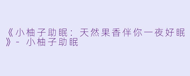 《小柚子助眠：天然果香伴你一夜好眠》-小柚子助眠