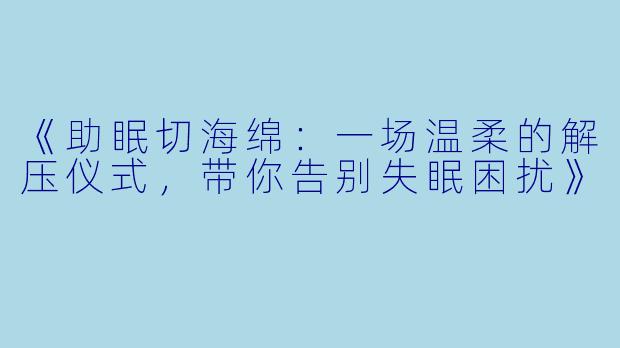 《助眠切海绵：一场温柔的解压仪式，带你告别失眠困扰》