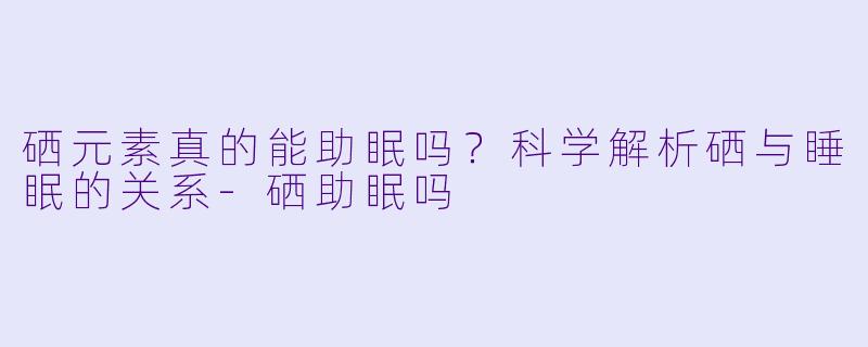 硒元素真的能助眠吗？科学解析硒与睡眠的关系-硒助眠吗