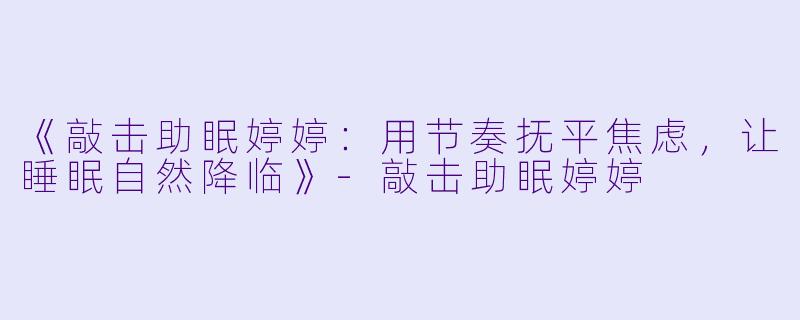 《敲击助眠婷婷：用节奏抚平焦虑，让睡眠自然降临》-敲击助眠婷婷