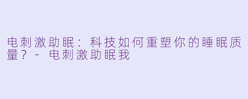 电刺激助眠：科技如何重塑你的睡眠质量？-电刺激助眠我