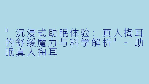 "沉浸式助眠体验:真人掏耳的舒缓魔力与科学解析"