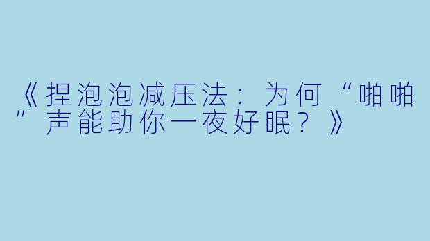 《捏泡泡减压法：为何“啪啪”声能助你一夜好眠？》