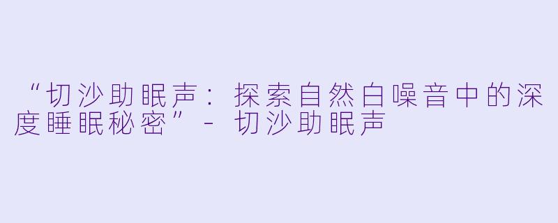 “切沙助眠声：探索自然白噪音中的深度睡眠秘密”-切沙助眠声