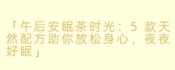 「午后安眠茶时光:5款天然配方助你放松身心,夜夜好眠」