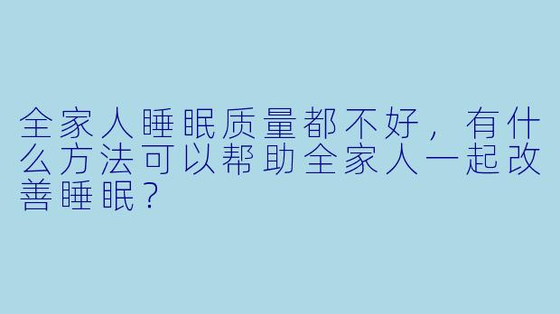 全家人睡眠质量都不好,有什么方法可以帮助全家人一起改善睡眠?