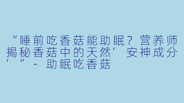 “睡前吃香菇能助眠？营养师揭秘香菇中的天然‘安神成分’”-助眠吃香菇