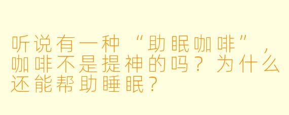 听说有一种“助眠咖啡”，咖啡不是提神的吗？为什么还能帮助睡眠？