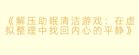 《解压助眠清洁游戏：在虚拟整理中找回内心的平静》