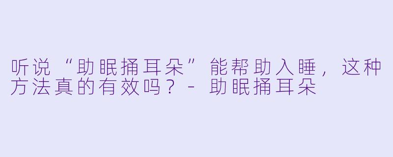 听说“助眠捅耳朵”能帮助入睡，这种方法真的有效吗？-助眠捅耳朵