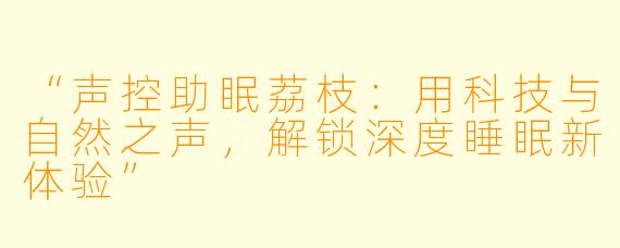 “声控助眠荔枝:用科技与自然之声,解锁深度睡眠新体验”