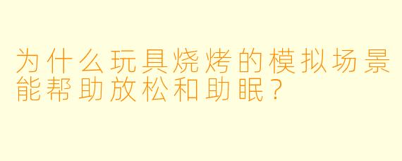为什么玩具烧烤的模拟场景能帮助放松和助眠?