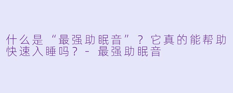 什么是“最强助眠音”？它真的能帮助快速入睡吗？-最强助眠音