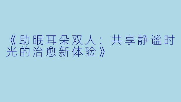 《助眠耳朵双人：共享静谧时光的治愈新体验》