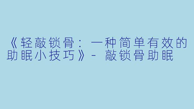 《轻敲锁骨：一种简单有效的助眠小技巧》-敲锁骨助眠