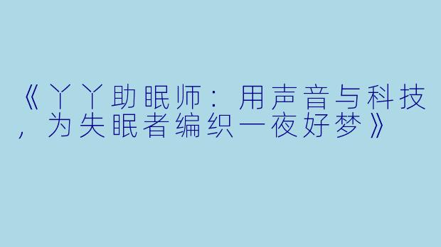 《丫丫助眠师：用声音与科技，为失眠者编织一夜好梦》