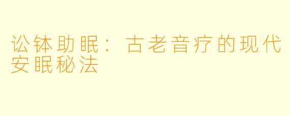 讼钵助眠：古老音疗的现代安眠秘法
