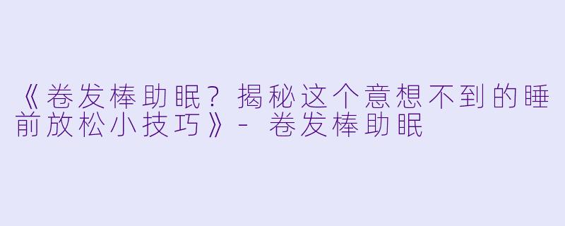 《卷发棒助眠？揭秘这个意想不到的睡前放松小技巧》-卷发棒助眠