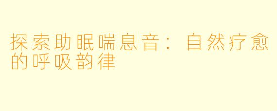 探索助眠喘息音:自然疗愈的呼吸韵律