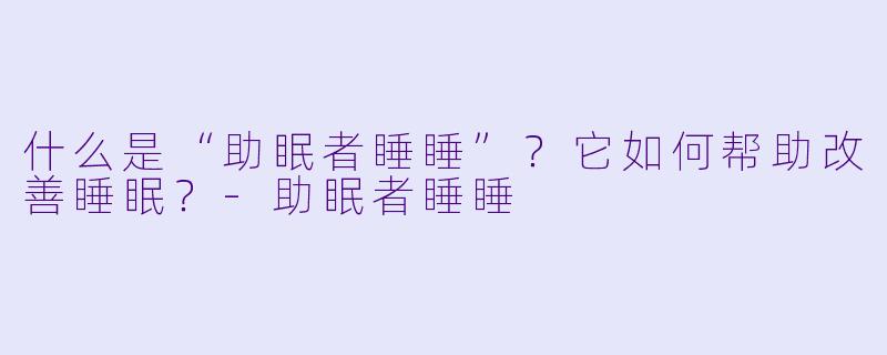 什么是“助眠者睡睡”？它如何帮助改善睡眠？-助眠者睡睡