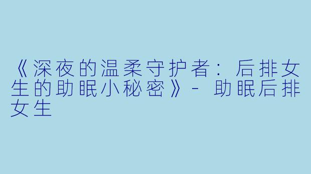 《深夜的温柔守护者:后排女生的助眠小秘密》
