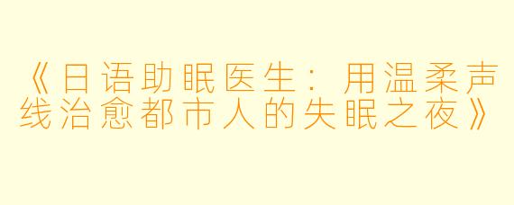 《日语助眠医生：用温柔声线治愈都市人的失眠之夜》