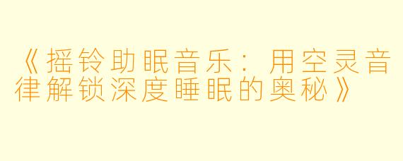 《摇铃助眠音乐：用空灵音律解锁深度睡眠的奥秘》