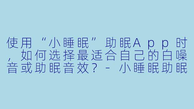 使用“小睡眠”助眠App时,如何选择最适合自己的白噪音或助眠音效?