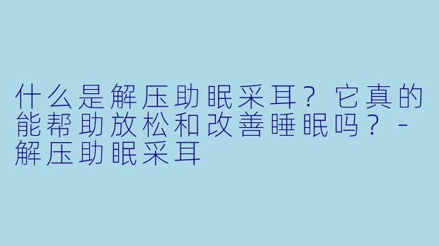 什么是解压助眠采耳？它真的能帮助放松和改善睡眠吗？-解压助眠采耳
