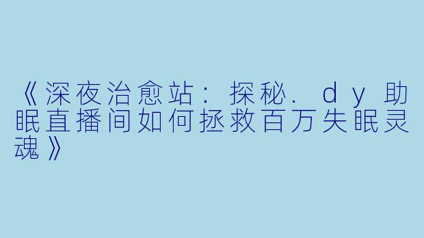 《深夜治愈站：探秘.dy助眠直播间如何拯救百万失眠灵魂》