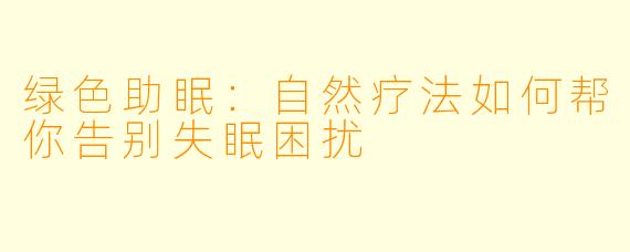 绿色助眠:自然疗法如何帮你告别失眠困扰
